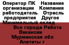 Оператор ПК › Название организации ­ Компания-работодатель › Отрасль предприятия ­ Другое › Минимальный оклад ­ 10 000 - Все города Работа » Вакансии   . Мурманская обл.,Апатиты г.